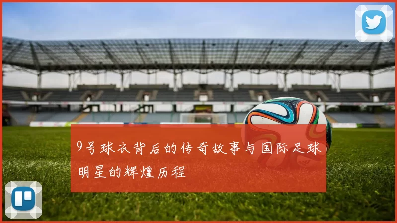 9号球衣背后的传奇故事与国际足球明星的辉煌历程