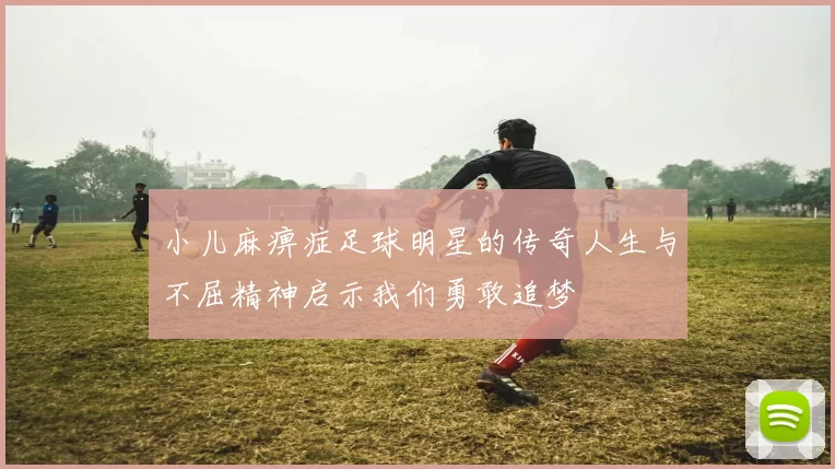 小儿麻痹症足球明星的传奇人生与不屈精神启示我们勇敢追梦