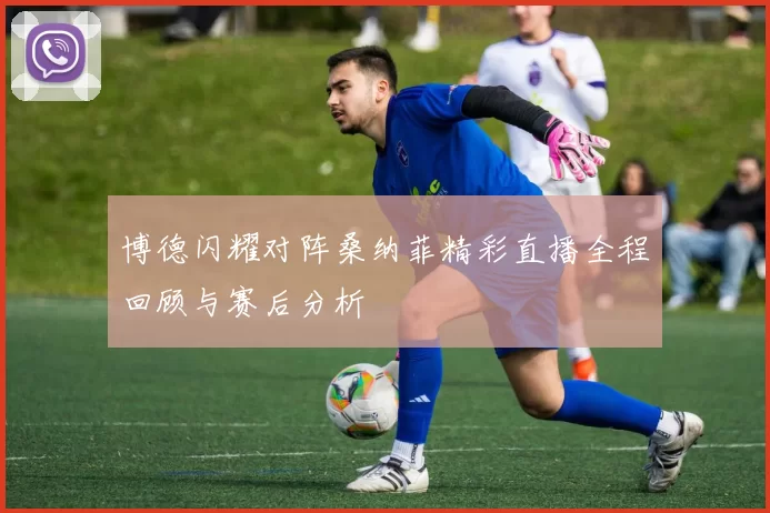 博德闪耀对阵桑纳菲精彩直播全程回顾与赛后分析