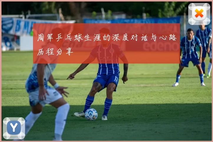 周军乒乓球生涯的深度对话与心路历程分享