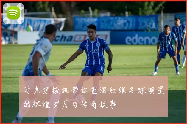 时光穿梭机带你重温红眼足球明星的辉煌岁月与传奇故事