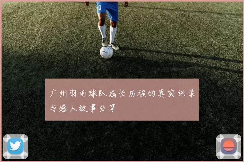 广州羽毛球队成长历程的真实记录与感人故事分享