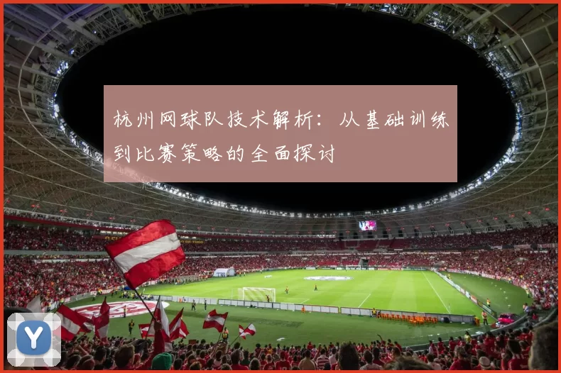 杭州网球队技术解析：从基础训练到比赛策略的全面探讨