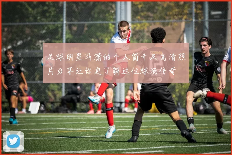 足球明星冯潇的个人简介及高清照片分享让你更了解这位球场传奇