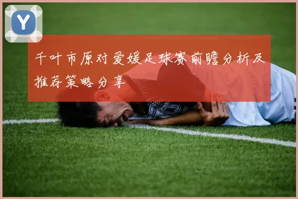 千叶市原对爱媛足球赛前瞻分析及推荐策略分享