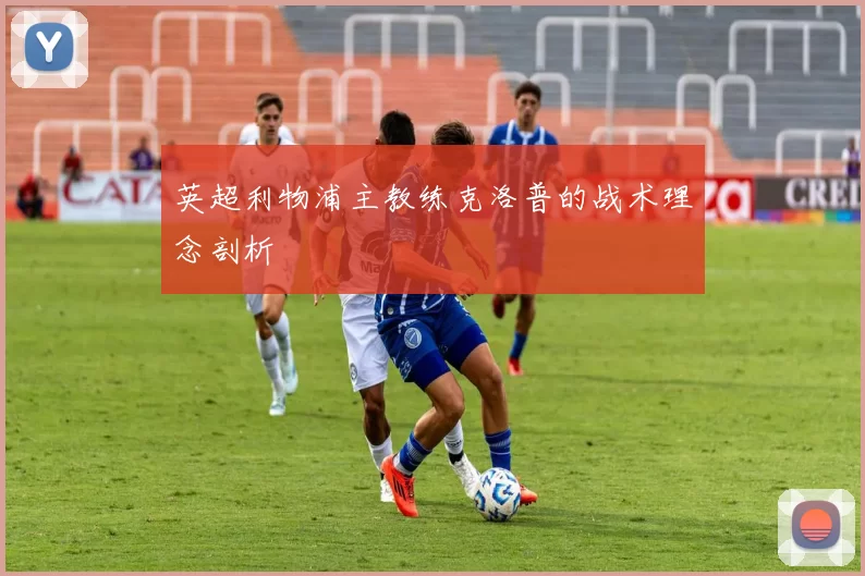 英超利物浦主教练克洛普的战术理念剖析