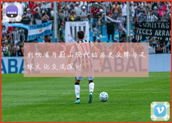 利物浦与蔚山现代的历史交锋与足球文化交流探讨