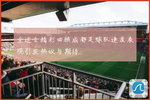 全运会精彩回顾成都足球队速度表现引发热议与期待