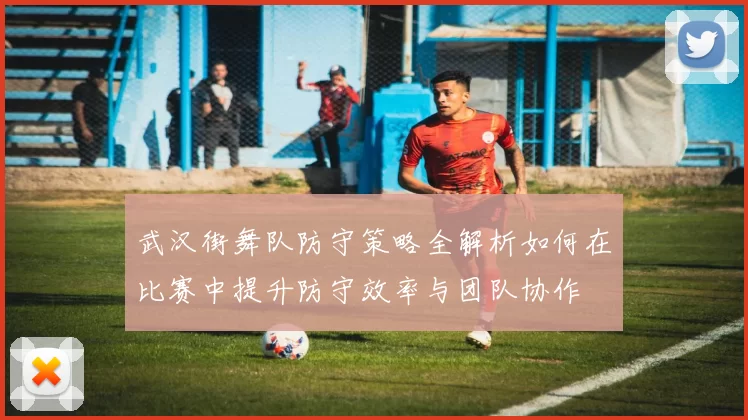 武汉街舞队防守策略全解析如何在比赛中提升防守效率与团队协作