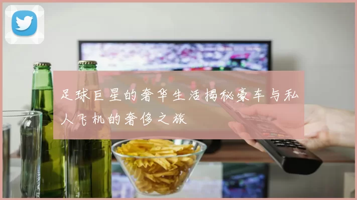 足球巨星的奢华生活揭秘豪车与私人飞机的奢侈之旅