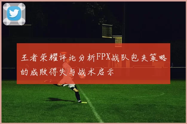 王者荣耀评论分析FPX战队包夹策略的成败得失与战术启示
