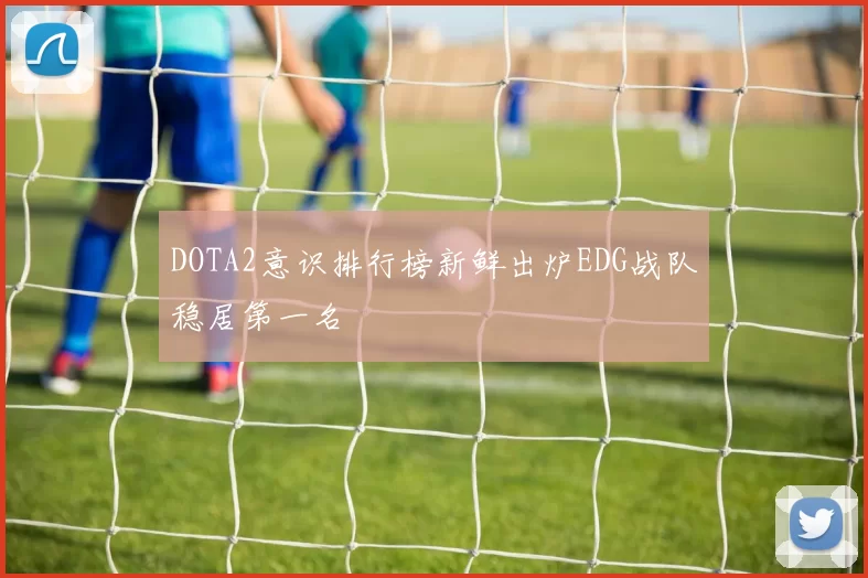 DOTA2意识排行榜新鲜出炉EDG战队稳居第一名