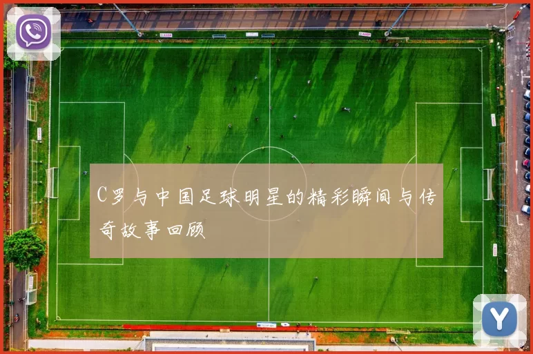 C罗与中国足球明星的精彩瞬间与传奇故事回顾