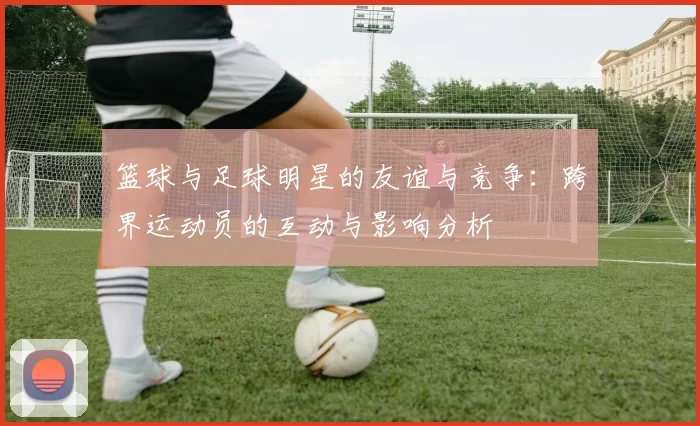 篮球与足球明星的友谊与竞争：跨界运动员的互动与影响分析
