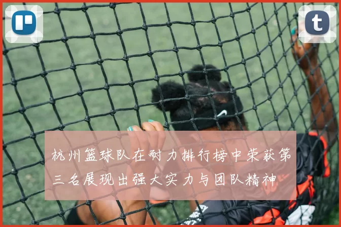 杭州篮球队在耐力排行榜中荣获第三名展现出强大实力与团队精神