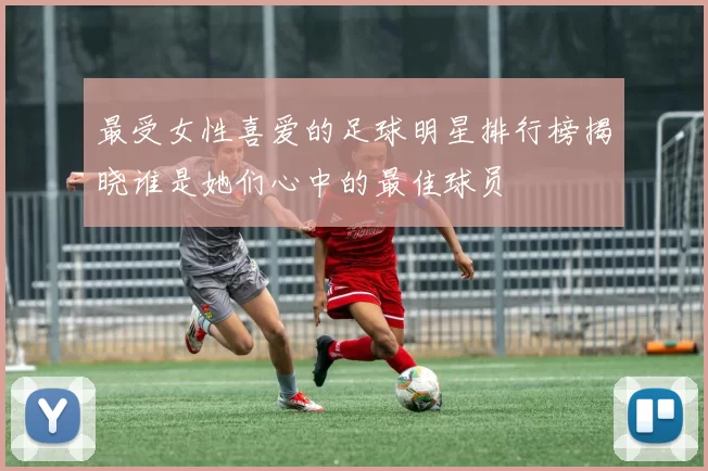 最受女性喜爱的足球明星排行榜揭晓谁是她们心中的最佳球员