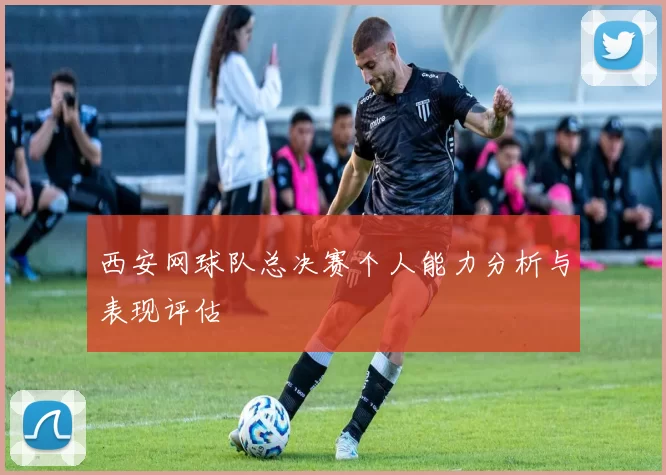 西安网球队总决赛个人能力分析与表现评估