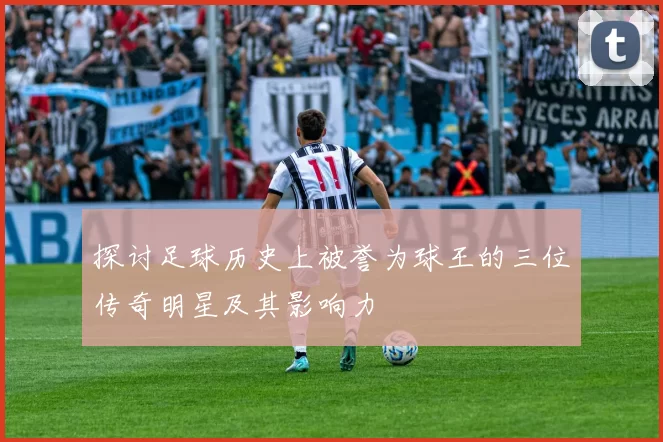 探讨足球历史上被誉为球王的三位传奇明星及其影响力