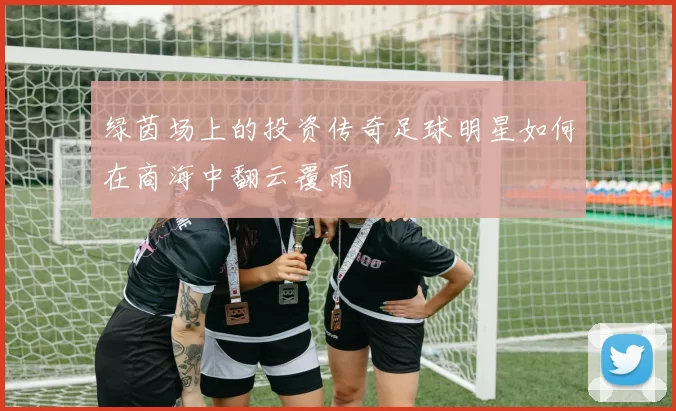 绿茵场上的投资传奇足球明星如何在商海中翻云覆雨