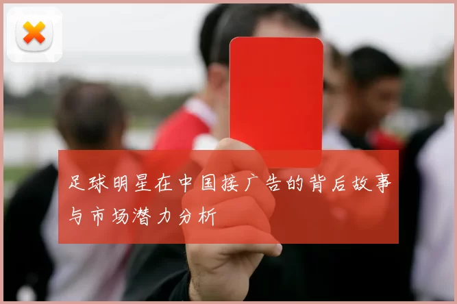 足球明星在中国接广告的背后故事与市场潜力分析