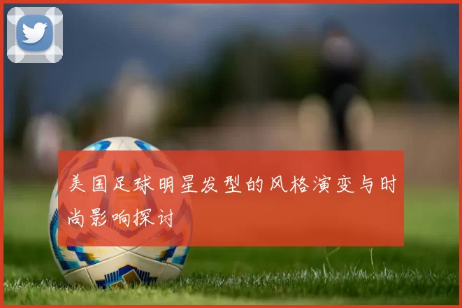 美国足球明星发型的风格演变与时尚影响探讨