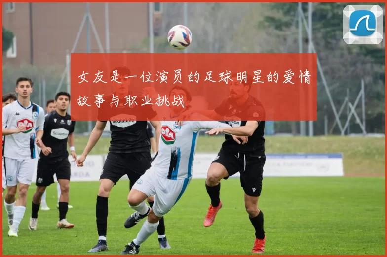 女友是一位演员的足球明星的爱情故事与职业挑战