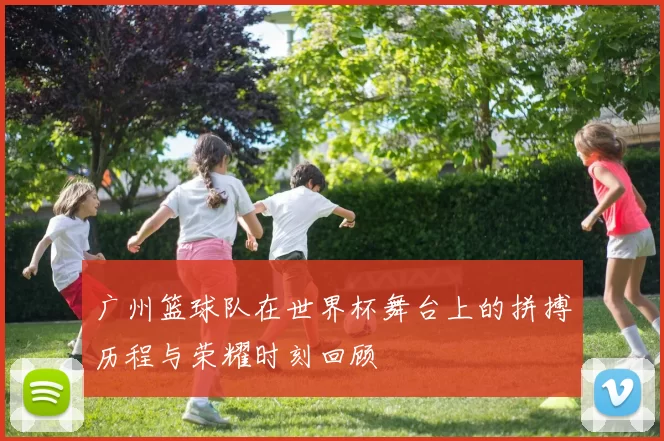 广州篮球队在世界杯舞台上的拼搏历程与荣耀时刻回顾