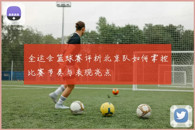 全运会篮球赛评析北京队如何掌控比赛节奏与表现亮点
