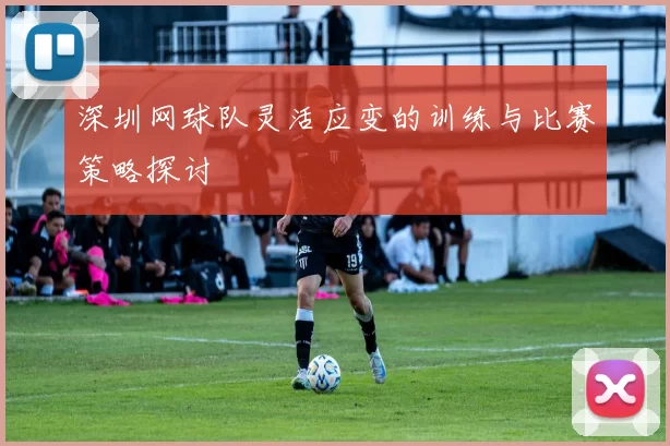 深圳网球队灵活应变的训练与比赛策略探讨