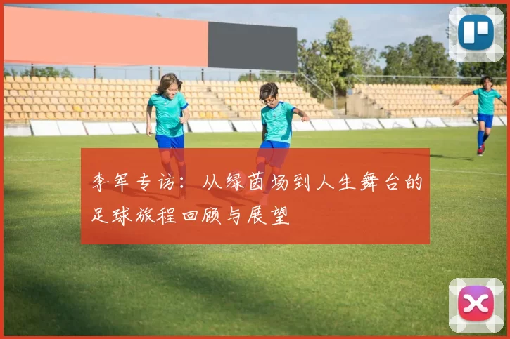 李军专访：从绿茵场到人生舞台的足球旅程回顾与展望