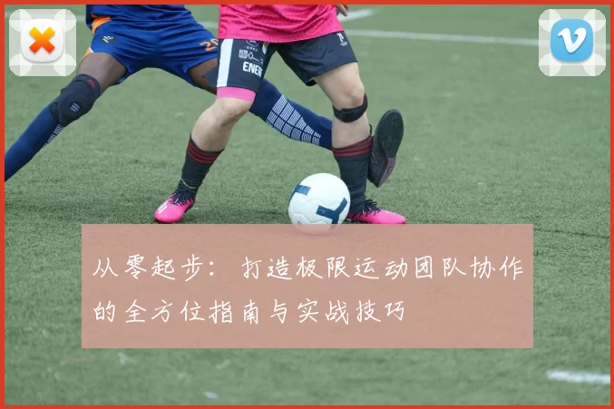 从零起步：打造极限运动团队协作的全方位指南与实战技巧