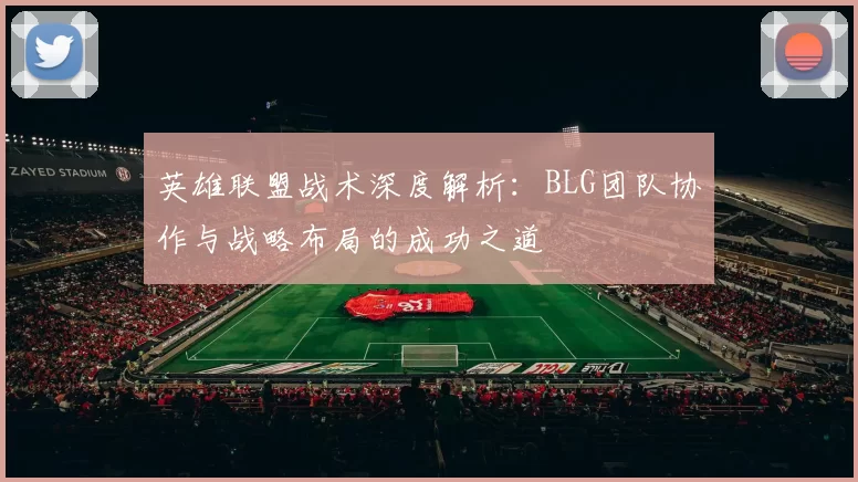 英雄联盟战术深度解析：BLG团队协作与战略布局的成功之道