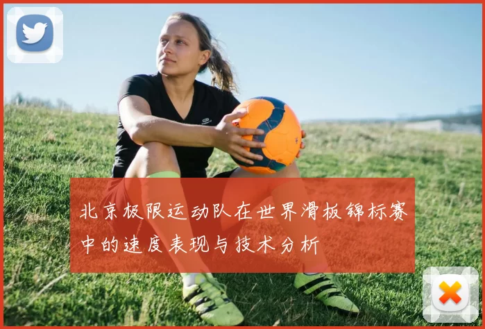 北京极限运动队在世界滑板锦标赛中的速度表现与技术分析