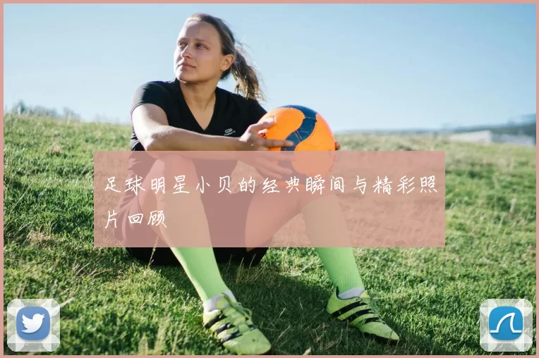 足球明星小贝的经典瞬间与精彩照片回顾