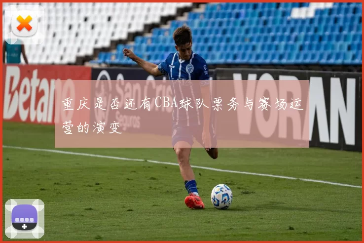 重庆是否还有CBA球队票务与赛场运营的演变