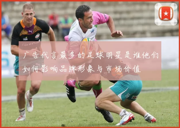 广告代言最多的足球明星是谁他们如何影响品牌形象与市场价值