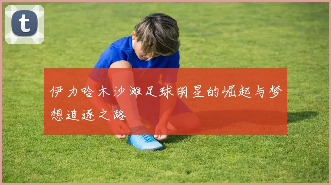 伊力哈木沙滩足球明星的崛起与梦想追逐之路
