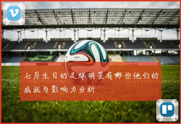 七月生日的足球明星有哪些他们的成就与影响力分析