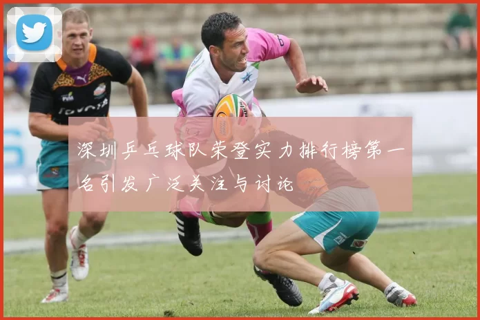 深圳乒乓球队荣登实力排行榜第一名引发广泛关注与讨论