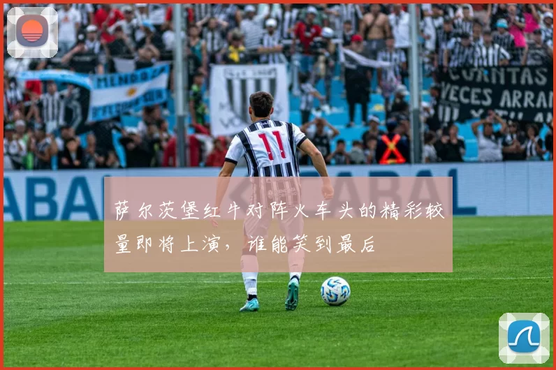 萨尔茨堡红牛对阵火车头的精彩较量即将上演，谁能笑到最后