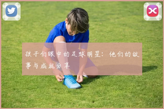 孩子们眼中的足球明星：他们的故事与成就分享