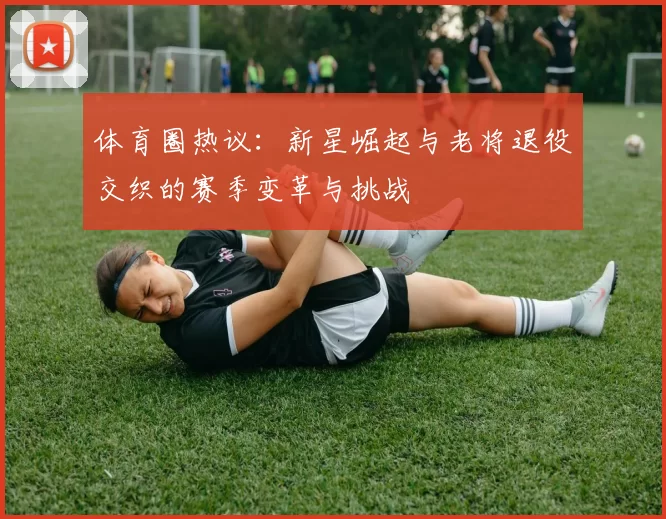 体育圈热议：新星崛起与老将退役交织的赛季变革与挑战