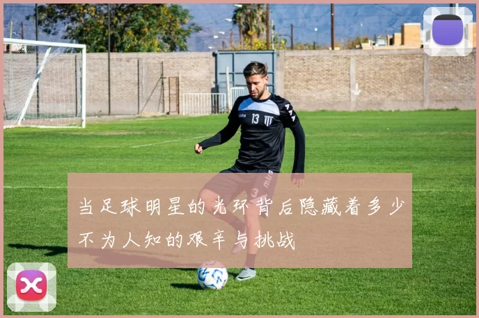 当足球明星的光环背后隐藏着多少不为人知的艰辛与挑战