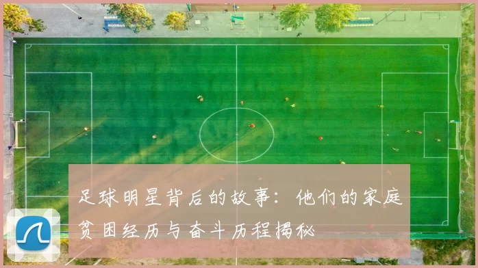 足球明星背后的故事：他们的家庭贫困经历与奋斗历程揭秘
