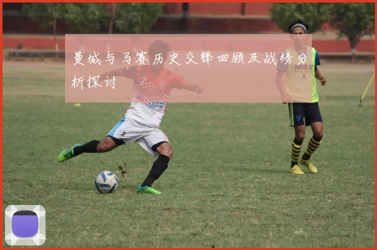 曼城与马赛历史交锋回顾及战绩分析探讨