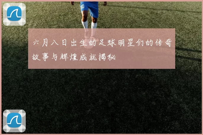 六月八日出生的足球明星们的传奇故事与辉煌成就揭秘