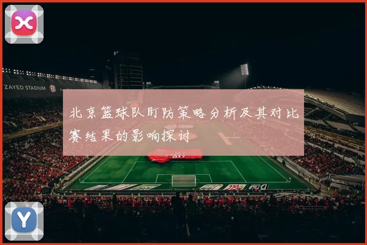 北京篮球队盯防策略分析及其对比赛结果的影响探讨