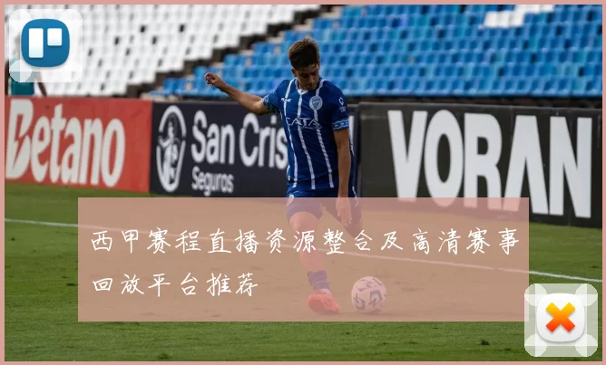 西甲赛程直播资源整合及高清赛事回放平台推荐