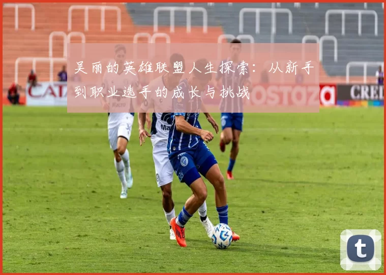 吴丽的英雄联盟人生探索：从新手到职业选手的成长与挑战