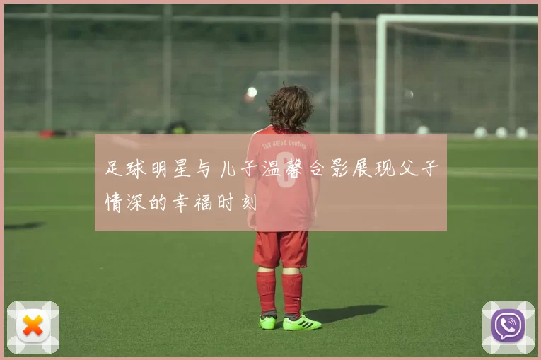 足球明星与儿子温馨合影展现父子情深的幸福时刻